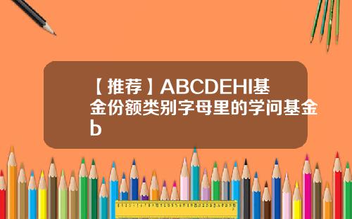 【推荐】ABCDEHI基金份额类别字母里的学问基金b