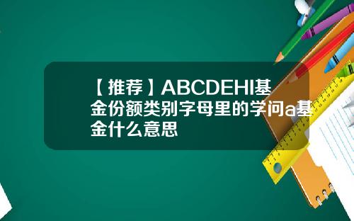【推荐】ABCDEHI基金份额类别字母里的学问a基金什么意思