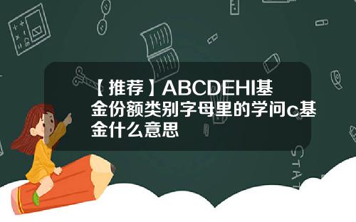 【推荐】ABCDEHI基金份额类别字母里的学问c基金什么意思