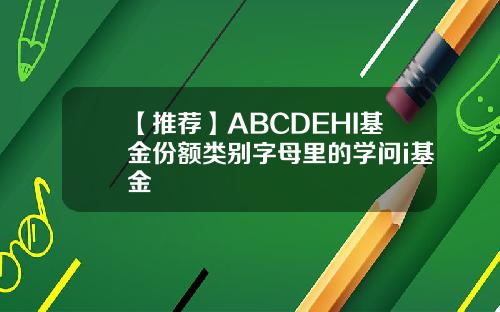 【推荐】ABCDEHI基金份额类别字母里的学问i基金