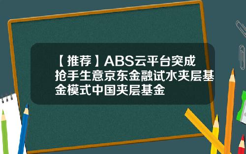 【推荐】ABS云平台突成抢手生意京东金融试水夹层基金模式中国夹层基金