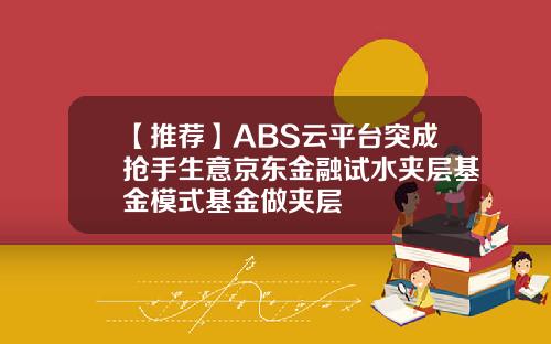 【推荐】ABS云平台突成抢手生意京东金融试水夹层基金模式基金做夹层