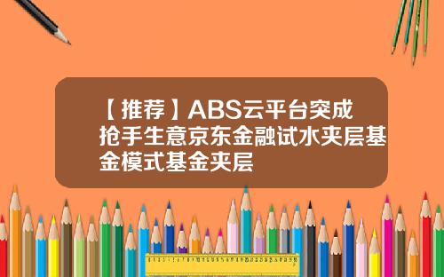 【推荐】ABS云平台突成抢手生意京东金融试水夹层基金模式基金夹层