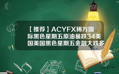 【推荐】ACYFX稀万国际黑色星期五原油暴跌34美国美国黑色星期五金融大跌多少