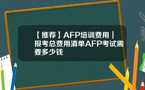 【推荐】AFP培训费用｜报考总费用清单AFP考试需要多少钱