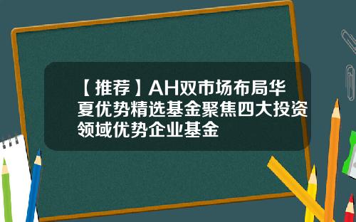 【推荐】AH双市场布局华夏优势精选基金聚焦四大投资领域优势企业基金