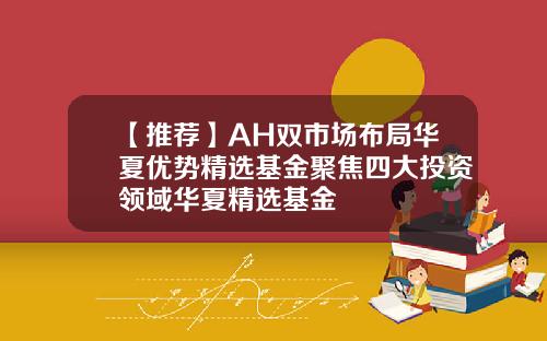 【推荐】AH双市场布局华夏优势精选基金聚焦四大投资领域华夏精选基金