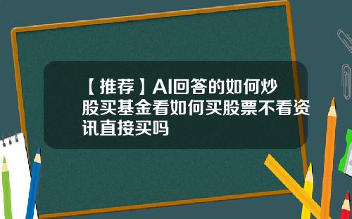【推荐】AI回答的如何炒股买基金看如何买股票不看资讯直接买吗