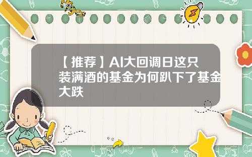 【推荐】AI大回调日这只装满酒的基金为何趴下了基金大跌