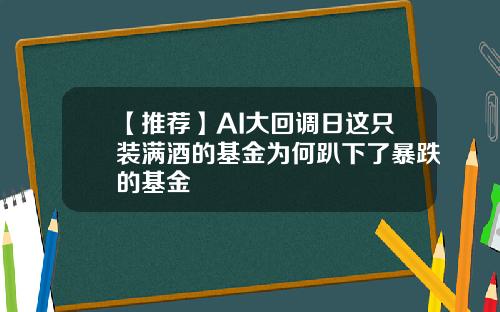 【推荐】AI大回调日这只装满酒的基金为何趴下了暴跌的基金