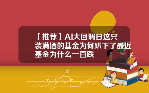 【推荐】AI大回调日这只装满酒的基金为何趴下了最近基金为什么一直跌