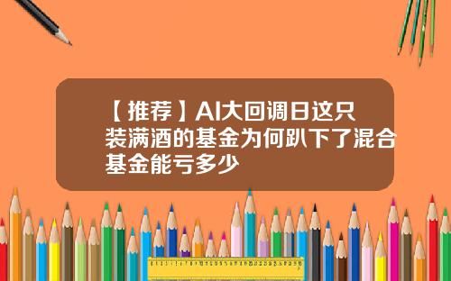 【推荐】AI大回调日这只装满酒的基金为何趴下了混合基金能亏多少
