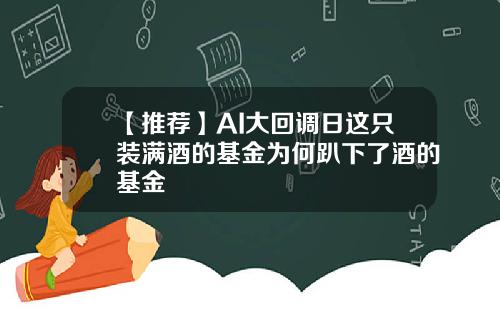 【推荐】AI大回调日这只装满酒的基金为何趴下了酒的基金
