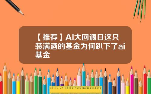 【推荐】AI大回调日这只装满酒的基金为何趴下了ai基金