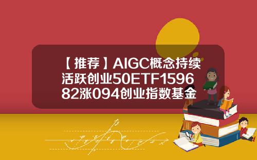【推荐】AIGC概念持续活跃创业50ETF159682涨094创业指数基金