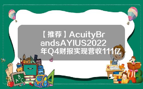 【推荐】AcuityBrandsAYIUS2022年Q4财报实现营收111亿美元acuity公司