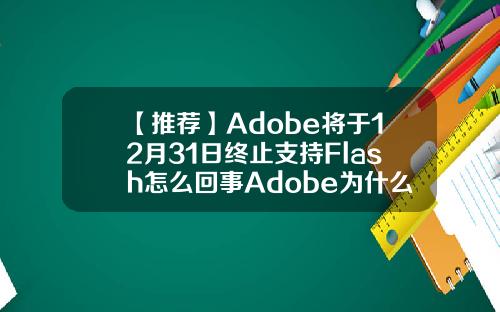 【推荐】Adobe将于12月31日终止支持Flash怎么回事Adobe为什么终止支持Flashadobe将关闭中国公司