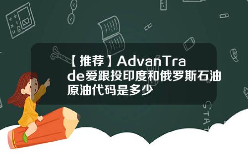 【推荐】AdvanTrade爱跟投印度和俄罗斯石油原油代码是多少