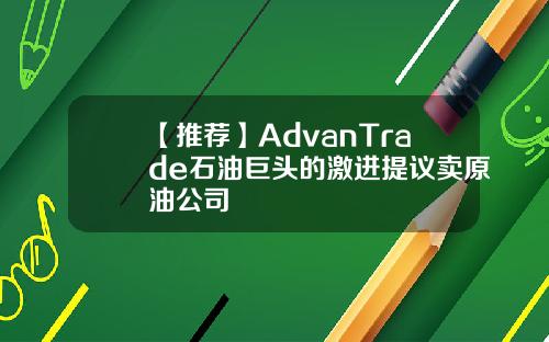 【推荐】AdvanTrade石油巨头的激进提议卖原油公司