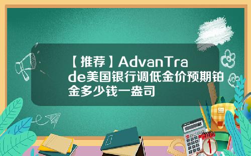 【推荐】AdvanTrade美国银行调低金价预期铂金多少钱一盎司