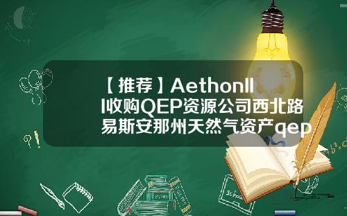 【推荐】AethonIII收购QEP资源公司西北路易斯安那州天然气资产qep能源公司股票行情