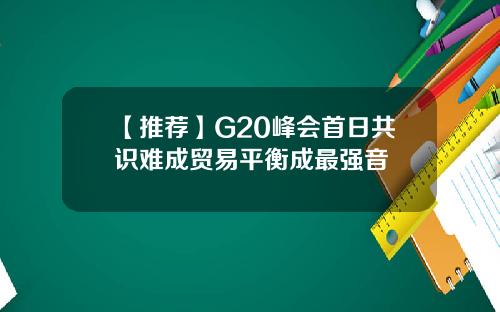 【推荐】G20峰会首日共识难成贸易平衡成最强音