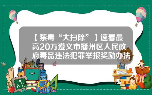 【禁毒“大扫除”】速看最高20万遵义市播州区人民政府毒品违法犯罪举报奖励办法来了