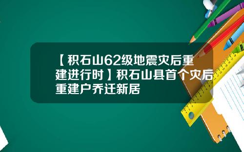 【积石山62级地震灾后重建进行时】积石山县首个灾后重建户乔迁新居