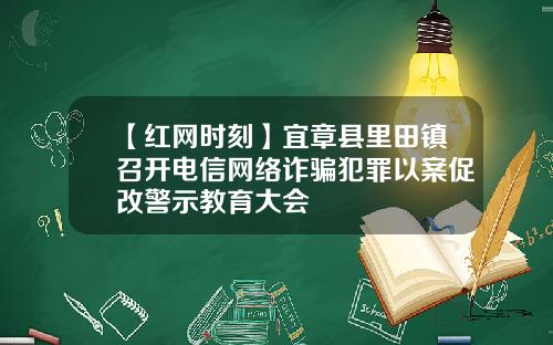 【红网时刻】宜章县里田镇召开电信网络诈骗犯罪以案促改警示教育大会