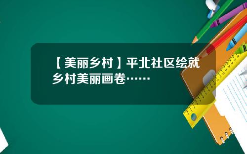 【美丽乡村】平北社区绘就乡村美丽画卷……