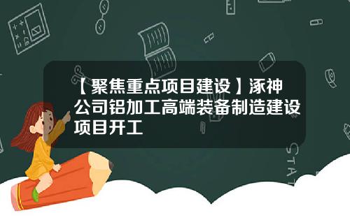 【聚焦重点项目建设】涿神公司铝加工高端装备制造建设项目开工