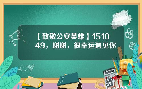 【致敬公安英雄】151049，谢谢，很幸运遇见你