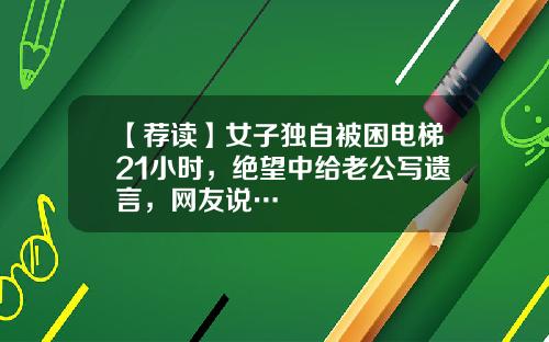 【荐读】女子独自被困电梯21小时，绝望中给老公写遗言，网友说…