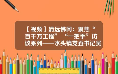 【视频】清远佛冈：聚焦“百千万工程” “一把手”访谈系列——水头镇党委书记吴春来