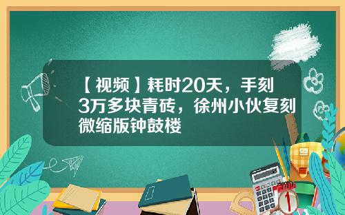 【视频】耗时20天，手刻3万多块青砖，徐州小伙复刻微缩版钟鼓楼