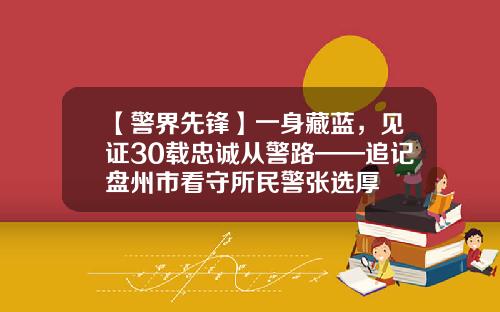 【警界先锋】一身藏蓝，见证30载忠诚从警路——追记盘州市看守所民警张选厚