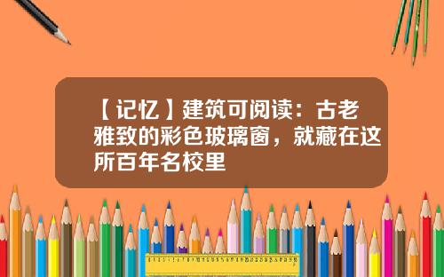 【记忆】建筑可阅读：古老雅致的彩色玻璃窗，就藏在这所百年名校里