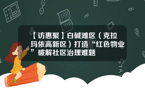 【访惠聚】白碱滩区（克拉玛依高新区）打造“红色物业”破解社区治理难题