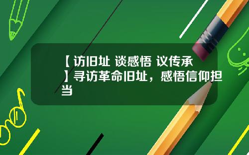 【访旧址 谈感悟 议传承】寻访革命旧址，感悟信仰担当