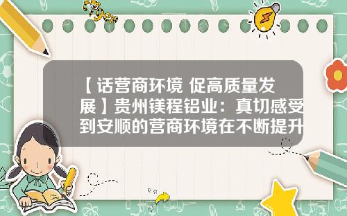 【话营商环境 促高质量发展】贵州镁程铝业：真切感受到安顺的营商环境在不断提升