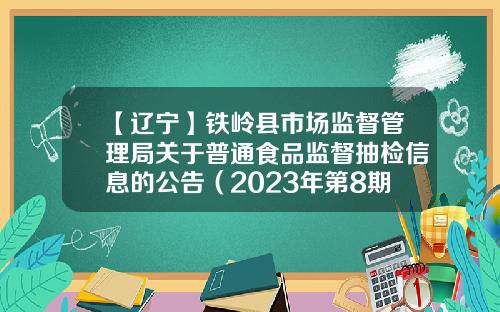 【辽宁】铁岭县市场监督管理局关于普通食品监督抽检信息的公告（2023年第8期）