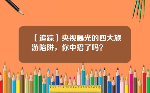 【追踪】央视曝光的四大旅游陷阱，你中招了吗？