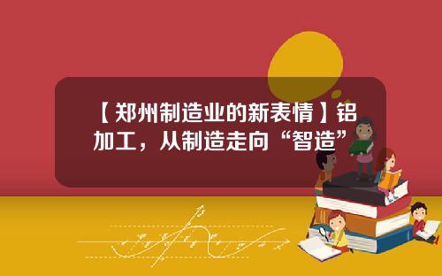 【郑州制造业的新表情】铝加工，从制造走向“智造”