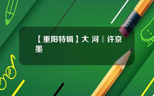 【重阳特辑】大 河‖许京墨