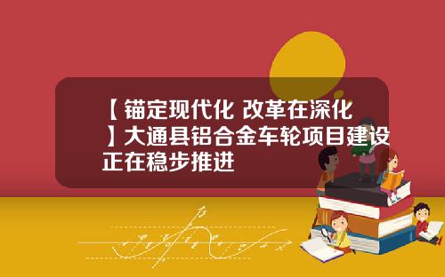 【锚定现代化 改革在深化】大通县铝合金车轮项目建设正在稳步推进