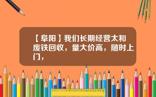 【阜阳】我们长期经营太和废铁回收，量大价高，随时上门，