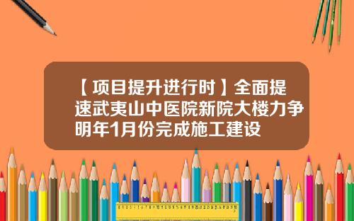 【项目提升进行时】全面提速武夷山中医院新院大楼力争明年1月份完成施工建设