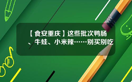 【食安重庆】这些批次鸭肠、牛蛙、小米辣……别买别吃