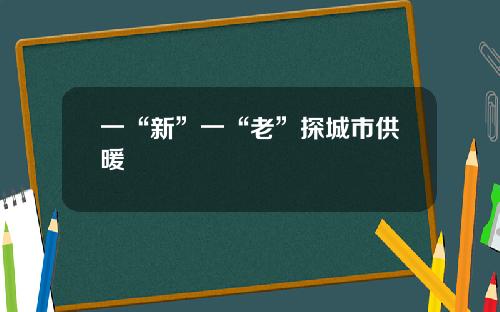 一“新”一“老”探城市供暖