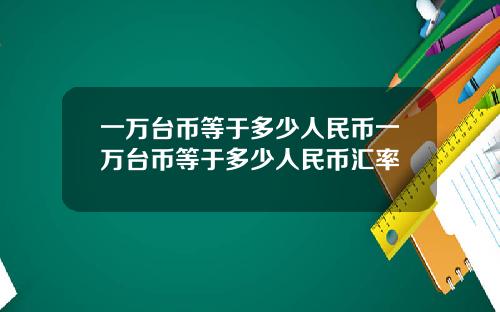 一万台币等于多少人民币一万台币等于多少人民币汇率